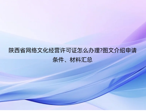 陜西省網絡文化經營許可證怎么辦理?圖文介紹申請條件、材料匯總