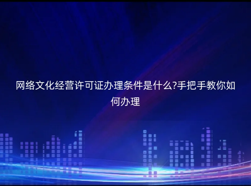 網絡文化經營許可證辦理條件是什么?手把手教你如何辦理