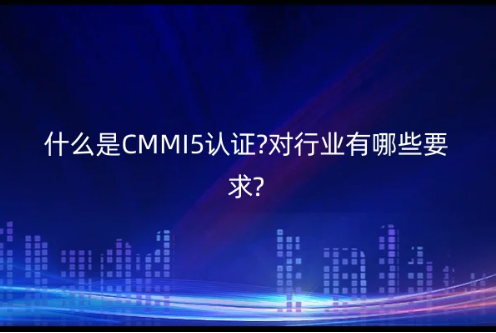 什么是CMMI5認證?對行業有哪些要求? 什么是CMMI5認證?對行業有哪些要求?