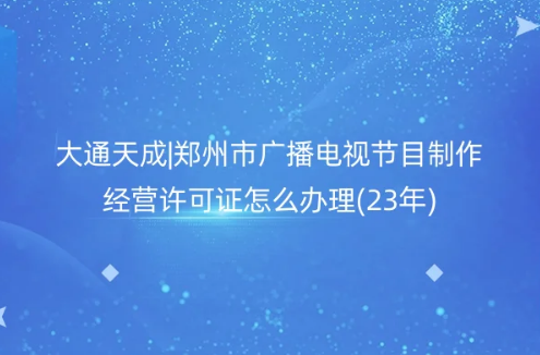 鄭州市廣播電視節目制作經營許可證怎么辦理(23年)
