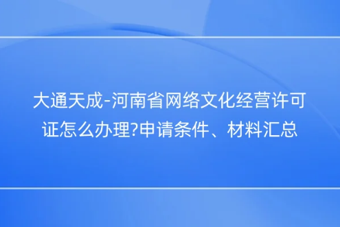 河南省網絡文化經營許可證怎么辦理?申請條件、材料匯總 河南省網絡文化經營許可證怎么辦理?申請條件、材料匯總