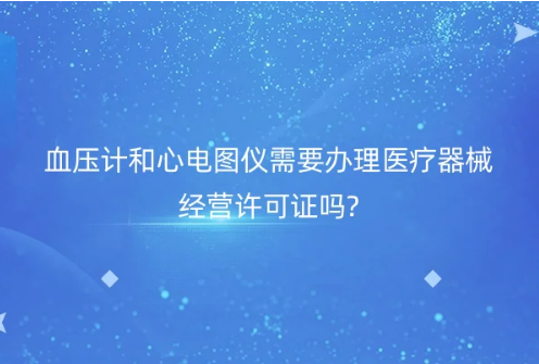 血壓計和心電圖儀需要辦理醫(yī)療器械經(jīng)營許可證嗎? 血壓計和心電圖儀需要辦理醫(yī)療器械經(jīng)營許可證嗎?