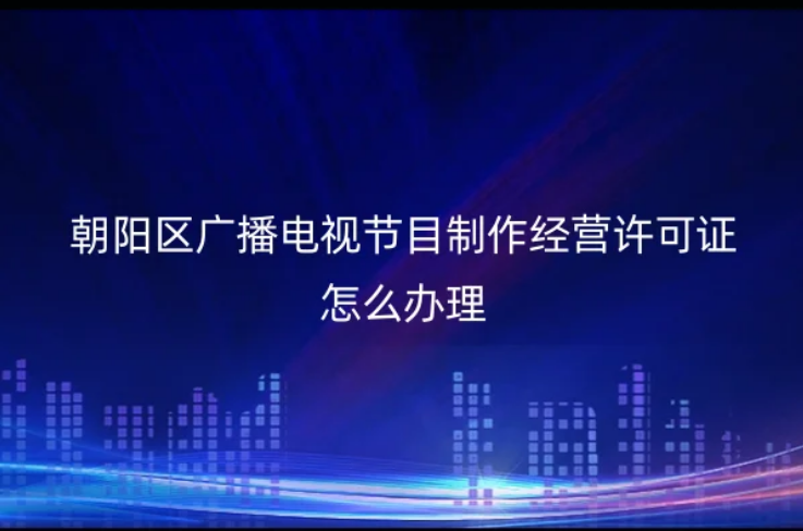 朝陽區廣播電視節目制作經營許可證怎么辦理