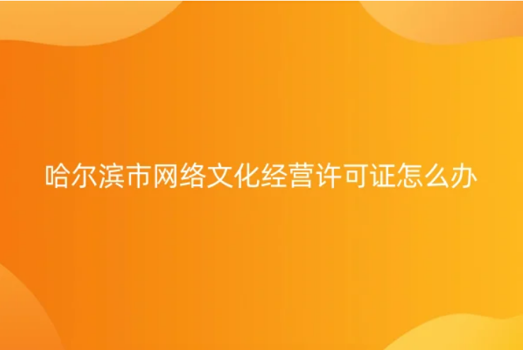 哈爾濱市網絡文化經營許可證怎么辦理(申請條件及材料明細) 哈爾濱市網絡文化經營許可證怎么辦理(申請條件及材料明細)