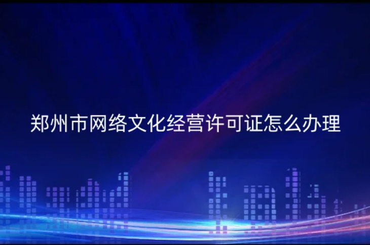 鄭州市網(wǎng)絡(luò)文化經(jīng)營許可證怎么辦理(申請條件材料及注意事項) 鄭州市網(wǎng)絡(luò)文化經(jīng)營許可證怎么辦理(申請條件材料及注意事項)