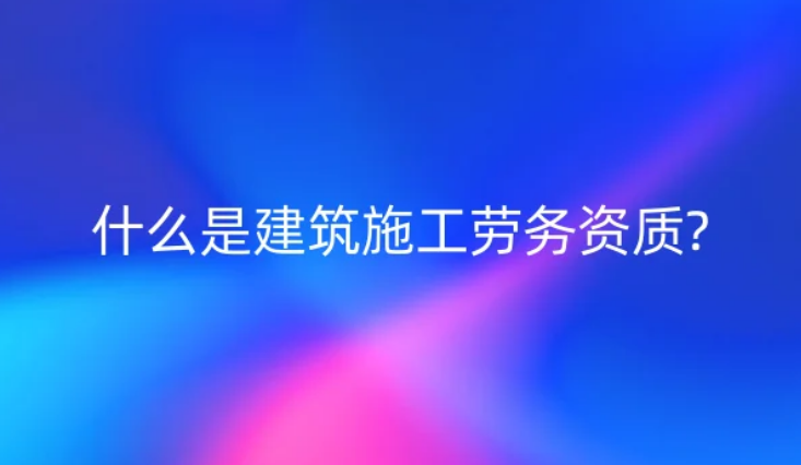什么是建筑施工勞務資質(zhì)?辦理的方法是什么? 什么是建筑施工勞務資質(zhì)?辦理的方法是什么?