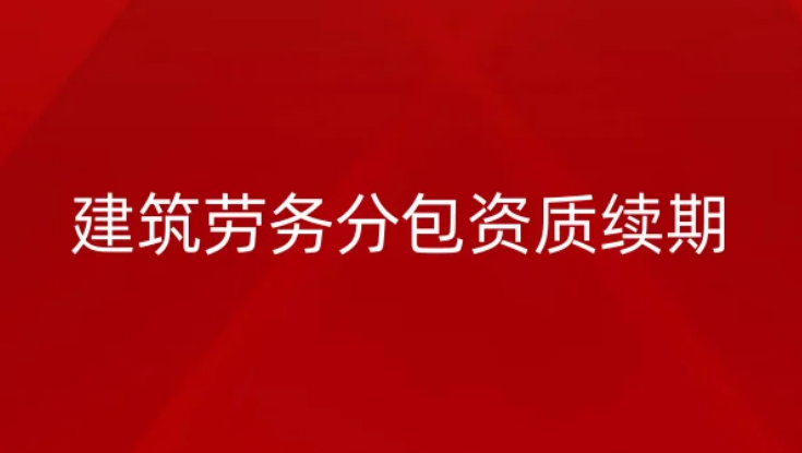 建筑勞務分包資質續期|延續如何辦理? 建筑勞務分包資質續期|延續如何辦理?