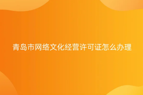 青島市網絡文化經營許可證怎么辦理 青島市網絡文化經營許可證怎么辦理
