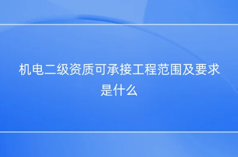 機電二級資質(zhì)可承接工程范圍及要求是什么 機電二級資質(zhì)可承接工程范圍及要求是什么