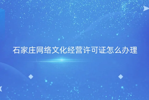 石家莊市網絡文化經營許可證怎么辦理 石家莊市網絡文化經營許可證怎么辦理