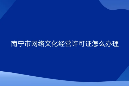 南寧市網絡文化經營許可證怎么辦理 南寧市網絡文化經營許可證怎么辦理