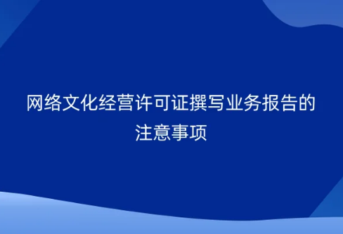 網絡文化經營許可證撰寫業務報告的注意事項 網絡文化經營許可證撰寫業務報告的注意事項