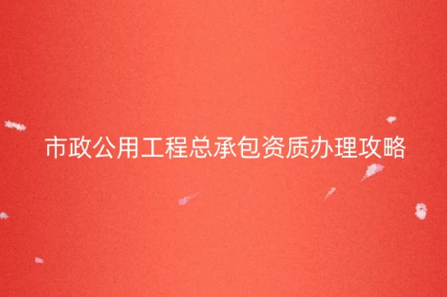 市政公用工程總承包資質辦理攻略及指南 市政公用工程總承包資質辦理攻略及指南