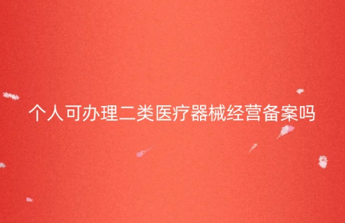 個人可以辦理二類醫療器械經營備案嗎?怎么辦? 個人可以辦理二類醫療器械經營備案嗎?怎么辦?