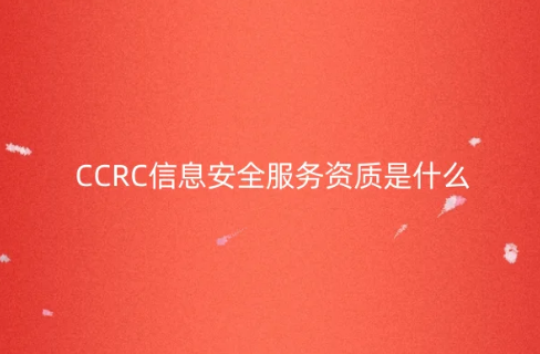 CCRC信息安全服務資質是什么? CCRC信息安全服務資質是什么?