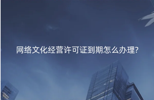 網絡文化經營許可證到期怎么辦理? 網絡文化經營許可證到期怎么辦理?
