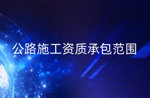 公路施工資質承包范圍,怎么辦理? 公路施工資質承包范圍,怎么辦理?