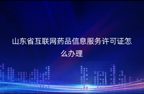 山東省互聯網藥品信息服務許可證怎么辦理 山東省互聯網藥品信息服務許可證怎么辦理
