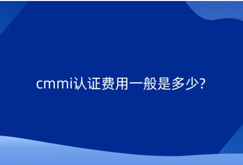 cmmi認(rèn)證費(fèi)用一般是多少? cmmi認(rèn)證費(fèi)用一般是多少?