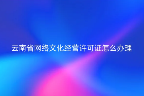 云南省網絡文化經營許可證怎么辦理 云南省網絡文化經營許可證怎么辦理