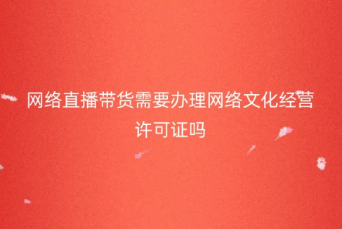 網(wǎng)絡直播帶貨需要辦理網(wǎng)絡文化經(jīng)營許可證嗎? 網(wǎng)絡直播帶貨需要辦理網(wǎng)絡文化經(jīng)營許可證嗎?