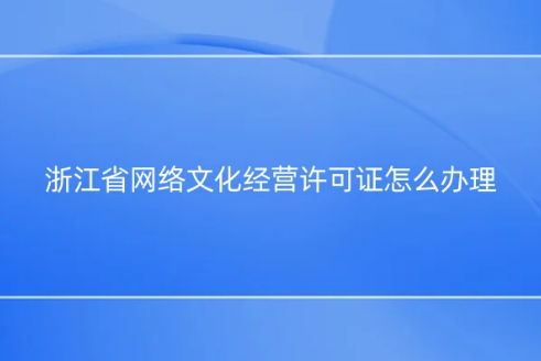 浙江省網絡文化經營許可證怎么辦理 浙江省網絡文化經營許可證怎么辦理
