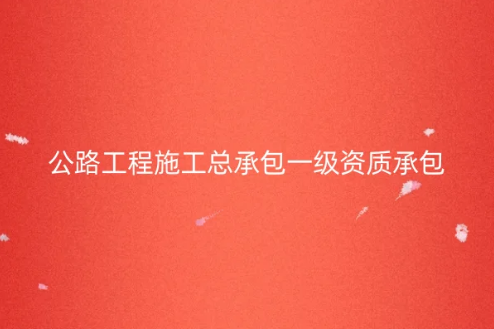 公路工程施工總承包一級資質承包范圍,怎么辦理? 公路工程施工總承包一級資質承包范圍,怎么辦理?