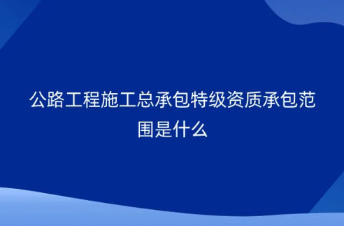 公路工程施工總承包特級(jí)資質(zhì)承包范圍是什么?怎么申請(qǐng)辦理? 公路工程施工總承包特級(jí)資質(zhì)承包范圍是什么?怎么申請(qǐng)辦理?