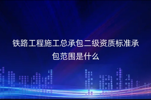鐵路工程施工總承包二級資質標準承包范圍是什么?怎么申請辦理?(圖文介紹) 鐵路工程施工總承包二級資質標準承包范圍是什么?怎么申請辦理?(圖文介紹)
