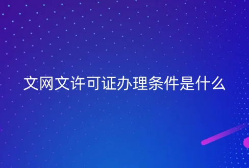 文網文許可證辦理條件是什么?如何申請? 文網文許可證辦理條件是什么?如何申請?