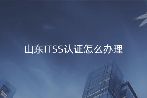 山東ITSS認證怎么辦理?申請詳細內(nèi)容匯總