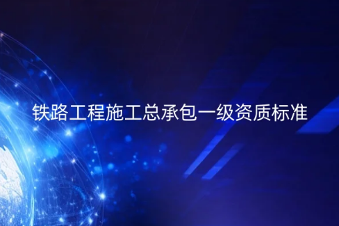 鐵路工程施工總承包一級資質標準,許可證如何辦理? 鐵路工程施工總承包一級資質標準,許可證如何辦理?