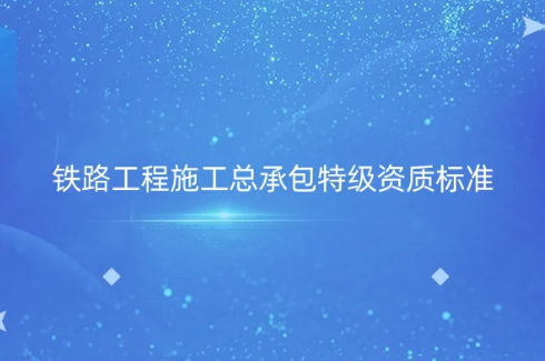 鐵路工程施工總承包特級資質標準,怎么辦理?申請要求? 鐵路工程施工總承包特級資質標準,怎么辦理?申請要求?