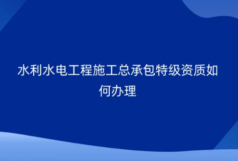 水利水電工程施工總承包特級資質(zhì)如何辦理?代辦條件要求是什么? 水利水電工程施工總承包特級資質(zhì)如何辦理?代辦條件要求是什么?
