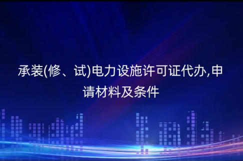 承裝(修、試)電力設施許可證代辦,申請材料及條件 承裝(修、試)電力設施許可證代辦,申請材料及條件