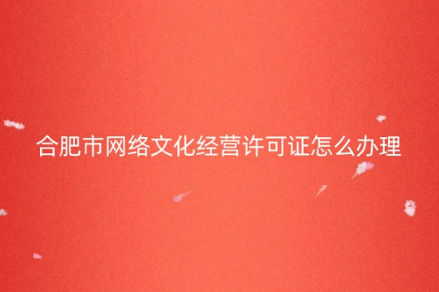 合肥市網絡文化經營許可證怎么辦理 合肥市網絡文化經營許可證怎么辦理