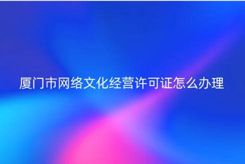 廈門市網(wǎng)絡(luò)文化經(jīng)營許可證怎么辦理 廈門市網(wǎng)絡(luò)文化經(jīng)營許可證怎么辦理