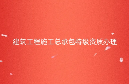 建筑工程施工總承包特級資質(zhì)怎么辦理,代辦的要求是什么? 建筑工程施工總承包特級資質(zhì)怎么辦理,代辦的要求是什么?