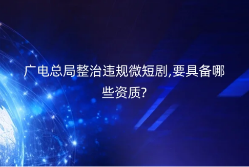 廣電總局整治違規微短劇,要具備哪些資質? 廣電總局整治違規微短劇,要具備哪些資質?