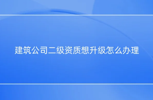 建筑公司二級資質想升級怎么辦理? 如何提升資質