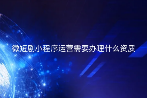 微短劇小程序運(yùn)營需要辦理什么資質(zhì)?如何代辦? 微短劇小程序運(yùn)營需要辦理什么資質(zhì)?如何代辦?