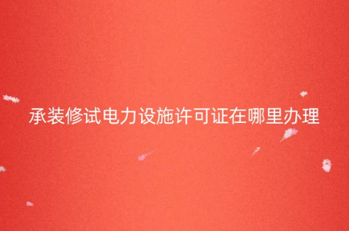 承裝修試電力設施許可證在哪里辦理?怎么申請? 承裝修試電力設施許可證在哪里辦理?怎么申請?