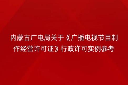 內蒙古廣電局關于《廣播電視節目制作經營許可證》行政許可實例參考 內蒙古廣電局關于《廣播電視節目制作經營許可證》行政許可實例參考