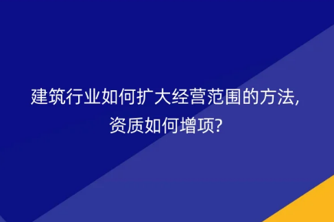 建筑行業(yè)如何擴大經(jīng)營范圍的方法,資質(zhì)如何增項? 建筑行業(yè)如何擴大經(jīng)營范圍的方法,資質(zhì)如何增項?