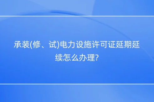 承裝(修、試)電力設施許可證延期延續怎么辦理? 承裝(修、試)電力設施許可證延期延續怎么辦理?