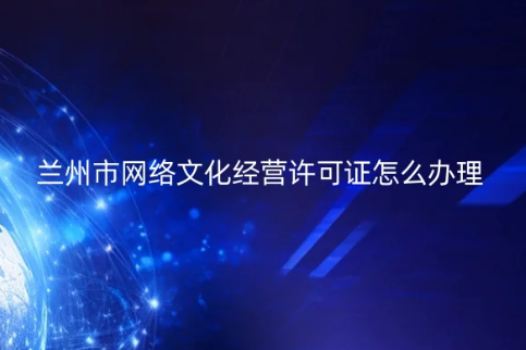 蘭州市網(wǎng)絡(luò)文化經(jīng)營(yíng)許可證怎么辦理