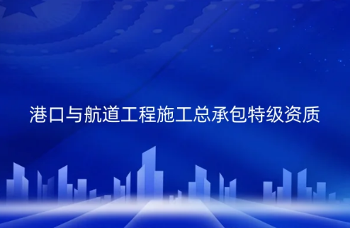 港口與航道工程施工總承包特級資質標準是什么?怎么辦理? 港口與航道工程施工總承包特級資質標準是什么?怎么辦理?