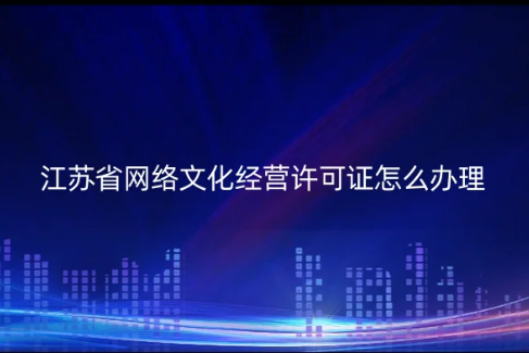 江蘇省網絡文化經營許可證怎么辦理(代辦流程條件及材料是什么) 江蘇省網絡文化經營許可證怎么辦理(代辦流程條件及材料是什么)