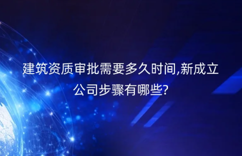 建筑資質(zhì)審批需要多久時(shí)間,新成立公司步驟有哪些?