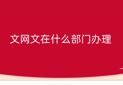 文網文在什么部門辦理?怎么辦理? 文網文在什么部門辦理?怎么辦理?